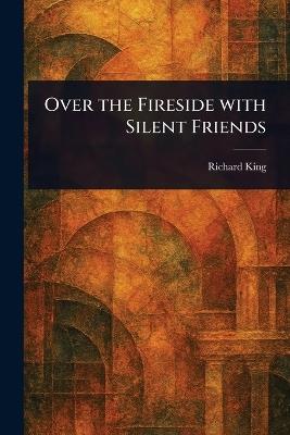 Over the Fireside With Silent Friends - Richard King - cover