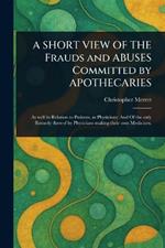 A SHORT VIEW OF THE Frauds and ABUSES Committed by APOTHECARIES