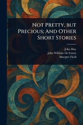 Not Pretty, but Precious; And Other Short Stories - John Hay,John William De Forest,Margret Field - cover