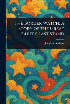 The Border Watch: A Story of the Great Chief's Last Stand - Joseph a (Joseph Alexander) Altsheler - cover