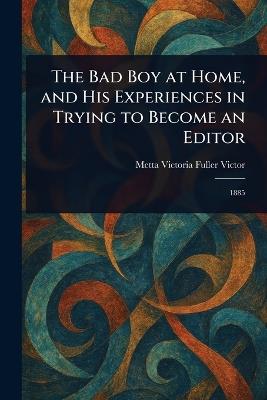 The Bad Boy at Home, and His Experiences in Trying to Become an Editor - Metta Victoria Fuller Victor - cover