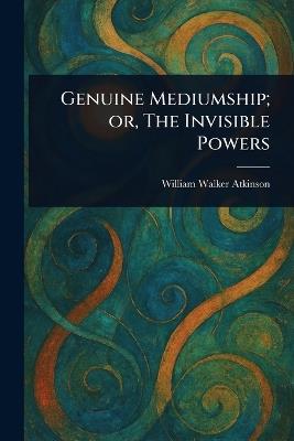 Genuine Mediumship; or, The Invisible Powers - William Walker Atkinson - cover
