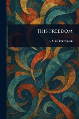 This Freedom - A S M (Arthur Stuart-M Hutchinson - cover