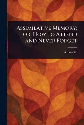 Assimilative Memory; or, How to Attend and Never Forget - A (Alphonse) Loisette - cover