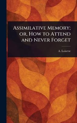 Assimilative Memory; or, How to Attend and Never Forget - A (Alphonse) Loisette - cover