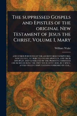The Suppressed Gospels and Epistles of the Original New Testament of Jesus the Christ, Volume 1, Mary - William Wake - cover