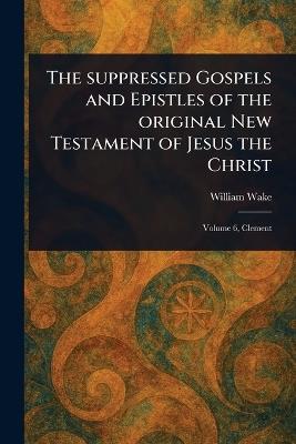 The Suppressed Gospels and Epistles of the Original New Testament of Jesus the Christ - William Wake - cover