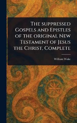 The Suppressed Gospels and Epistles of the Original New Testament of Jesus the Christ, Complete - William Wake - cover