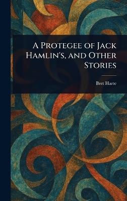 A Protegee of Jack Hamlin's, and Other Stories - Bret Harte - cover