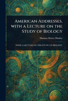 American Addresses, With a Lecture on the Study of Biology - Thomas Henry Huxley - cover