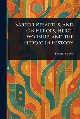 Sartor Resartus, and On Heroes, Hero-Worship, and the Heroic in History - Thomas Carlyle - cover