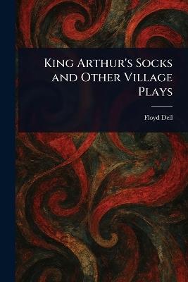 King Arthur's Socks and Other Village Plays - Floyd Dell - cover