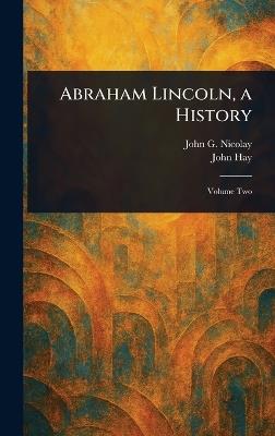 Abraham Lincoln, a History - John G (John George) Nicolay,John Hay - cover