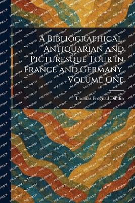 A Bibliographical, Antiquarian and Picturesque Tour in France and Germany, Volume One - Thomas Frognall Dibdin - cover