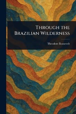 Through the Brazilian Wilderness - Theodore Roosevelt - cover
