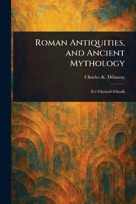 Roman Antiquities, and Ancient Mythology - Charles K (Charles Knapp) Dillaway - cover