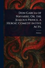Don Garcia of Navarre; Or, the Jealous Prince. A Heroic Comedy in Five Acts.