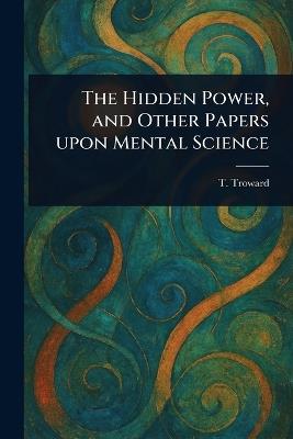 The Hidden Power, and Other Papers Upon Mental Science - T (Thomas) Troward - cover