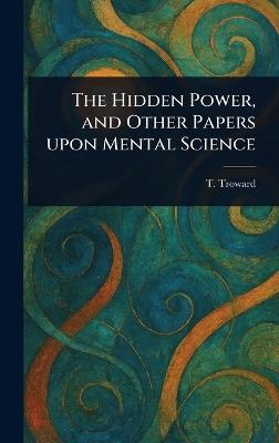 The Hidden Power, and Other Papers Upon Mental Science - T (Thomas) Troward - cover