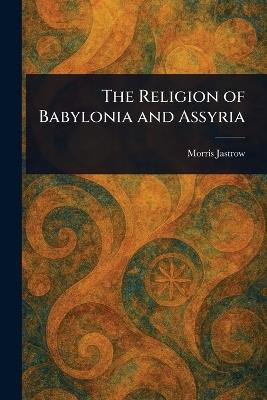 The Religion of Babylonia and Assyria - Morris Jastrow - cover