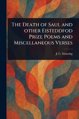 The Death of Saul and Other Eisteddfod Prize Poems and Miscellaneous Verses - J C Manning - cover