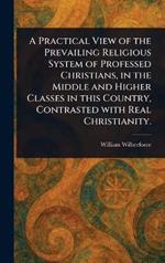 A Practical View of the Prevailing Religious System of Professed Christians, in the Middle and Higher Classes in This Country, Contrasted With Real Christianity.