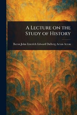 A Lecture on the Study of History - John Emerich Edward Dalberg Ac Acton - cover