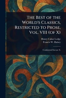 The Best of the World's Classics, Restricted to Prose, Vol. VIII (of X) - Henry Cabot Lodge,Francis W (Francis Whiting) Halsey - cover