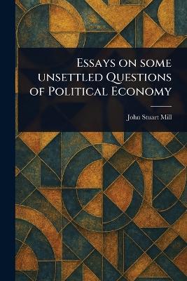 Essays on Some Unsettled Questions of Political Economy - John Stuart Mill - cover