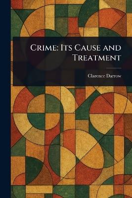 Crime: Its Cause and Treatment - Clarence Darrow - cover