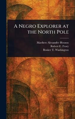 A Negro Explorer at the North Pole - Matthew Alexander Henson,Robert E (Robert Edwin) Peary,Booker T Washington - cover