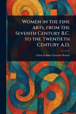 Women in the Fine Arts, From the Seventh Century B.C. to the Twentieth Century A.D. - Clara Erskine Clement Waters - cover