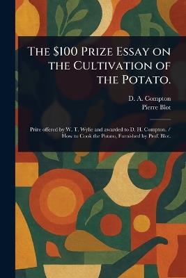 The $100 Prize Essay on the Cultivation of the Potato. - D A Compton,Pierre Blot - cover