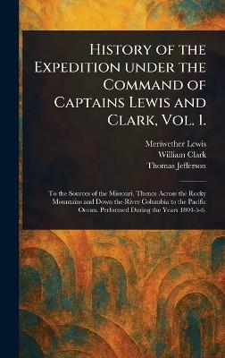 History of the Expedition Under the Command of Captains Lewis and Clark, Vol. 1. - Meriwether Lewis,William Clark,Thomas Jefferson - cover