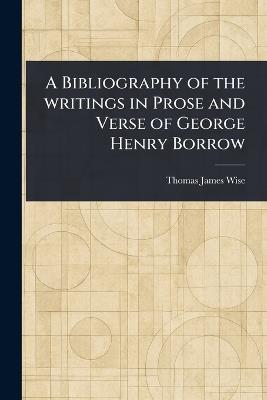 A Bibliography of the Writings in Prose and Verse of George Henry Borrow - Thomas James Wise - cover