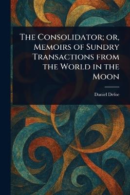 The Consolidator; or, Memoirs of Sundry Transactions From the World in the Moon - Daniel Defoe - cover