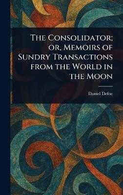 The Consolidator; or, Memoirs of Sundry Transactions From the World in the Moon - Daniel Defoe - cover