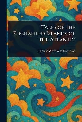 Tales of the Enchanted Islands of the Atlantic - Thomas Wentworth Higginson - cover