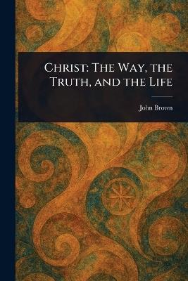 Christ: The Way, the Truth, and the Life - John Brown - cover