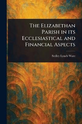 The Elizabethan Parish in Its Ecclesiastical and Financial Aspects - Sedley Lynch Ware - cover