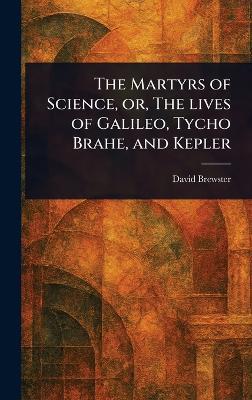 The Martyrs of Science, or, The Lives of Galileo, Tycho Brahe, and Kepler - David Brewster - cover