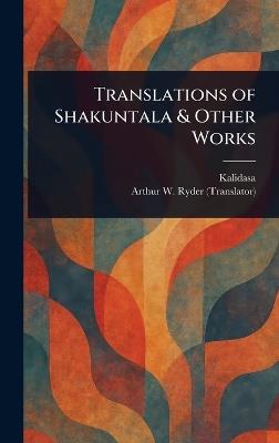 Translations of Shakuntala & Other Works - Kalidasa,Arthur W (Arthur William) Ryder - cover