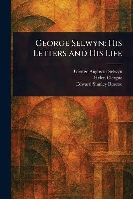George Selwyn: His Letters and His Life - George Augustus Selwyn,Helen Clergue,Edward Stanley Roscoe - cover