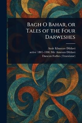 Bagh O Bahar, or Tales of the Four Darweshes - Amir Khusraw Dihlavi,Active 1801-1806 Mir Amman Dihlavi,Duncan Forbes - cover