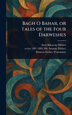 Bagh O Bahar, or Tales of the Four Darweshes - Amir Khusraw Dihlavi,Active 1801-1806 Mir Amman Dihlavi,Duncan Forbes - cover
