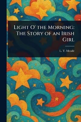 Light O' the Morning: The Story of an Irish Girl - L T Meade - cover