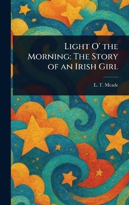 Light O' the Morning: The Story of an Irish Girl - L T Meade - cover