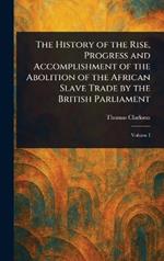 The History of the Rise, Progress and Accomplishment of the Abolition of the African Slave Trade by the British Parliament
