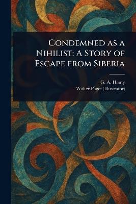 Condemned as a Nihilist: A Story of Escape From Siberia - G a (George Alfred) Henty,Walter Paget - cover