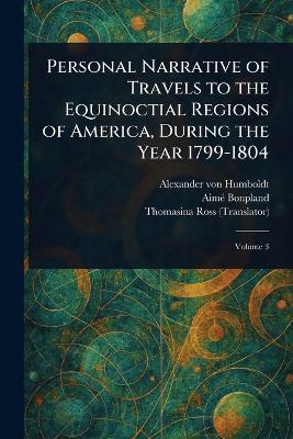 Personal Narrative of Travels to the Equinoctial Regions of America, During the Year 1799-1804 - Alexander Von Humboldt,Aimé Bonpland,Thomasina Ross - cover